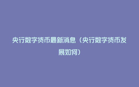 央行数字货币最新消息（央行数字货币发展如何）