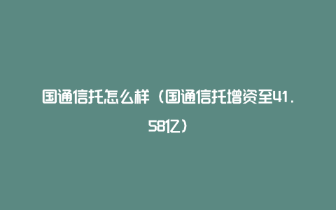 国通信托怎么样（国通信托增资至41.58亿）