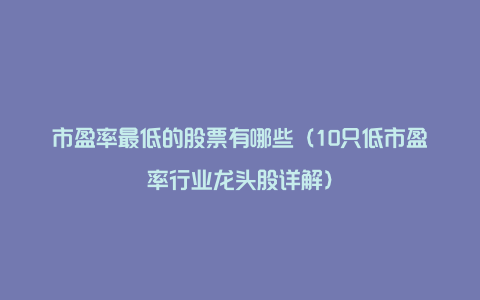 市盈率最低的股票有哪些（10只低市盈率行业龙头股详解）