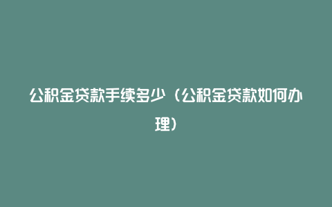 公积金贷款手续多少（公积金贷款如何办理）