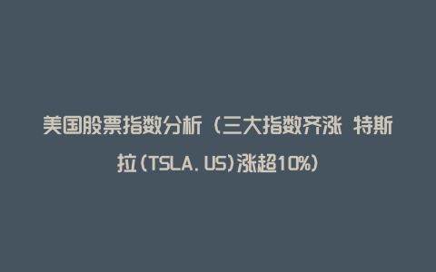 美国股票指数分析（三大指数齐涨 特斯拉(TSLA.US)涨超10%）