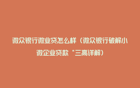 微众银行微业贷怎么样（微众银行破解小微企业贷款“三高详解）