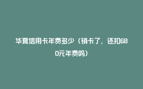 华夏信用卡年费多少（销卡了，还扣680元年费吗）