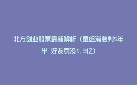 北方创业股票最新解析（重组消息判5年半 好友罚没1.3亿）