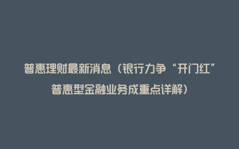 普惠理财最新消息（银行力争“开门红”普惠型金融业务成重点详解）