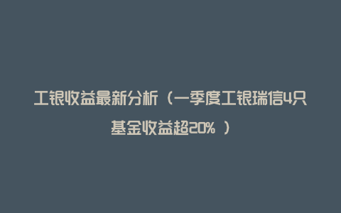 工银收益最新分析（一季度工银瑞信4只基金收益超20% ）