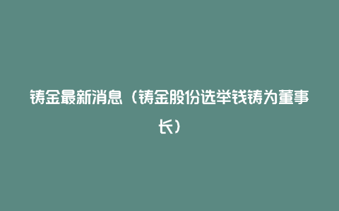 铸金最新消息（铸金股份选举钱铸为董事长）