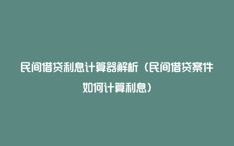 民间借贷利息计算器解析（民间借贷案件如何计算利息）