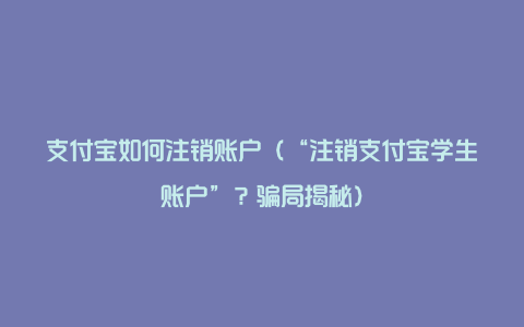 支付宝如何注销账户（“注销支付宝学生账户”？骗局揭秘）