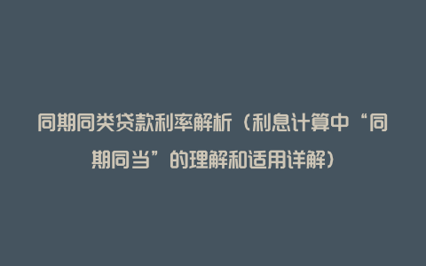 同期同类贷款利率解析（利息计算中“同期同当”的理解和适用详解）