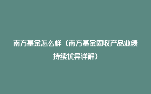 南方基金怎么样（南方基金固收产品业绩持续优异详解）