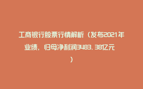 工商银行股票行情解析（发布2021年业绩，归母净利润3483.38亿元 ）