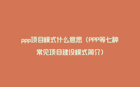 ppp项目模式什么意思（PPP等七种常见项目建设模式简介）