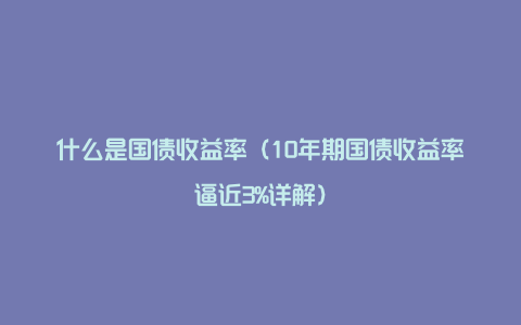 什么是国债收益率（10年期国债收益率逼近3%详解）