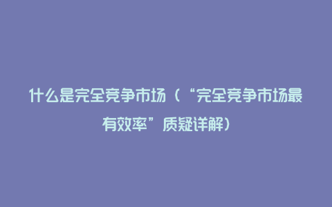 什么是完全竞争市场（“完全竞争市场最有效率”质疑详解）