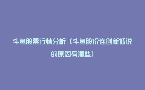 斗鱼股票行情分析（斗鱼股价连创新低说的原因有哪些）