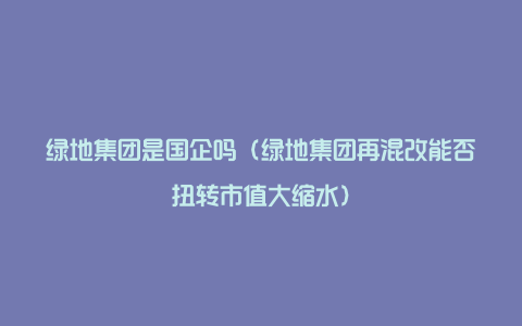 绿地集团是国企吗（绿地集团再混改能否扭转市值大缩水）