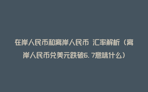 在岸人民币和离岸人民币 汇率解析（离岸人民币兑美元跌破6.7意味什么）