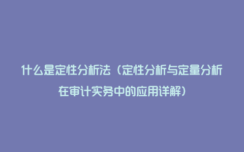 什么是定性分析法（定性分析与定量分析在审计实务中的应用详解）