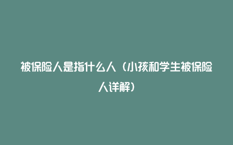 被保险人是指什么人（小孩和学生被保险人详解）