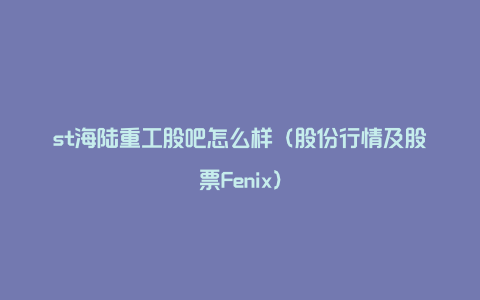 st海陆重工股吧怎么样（股份行情及股票Fenix）