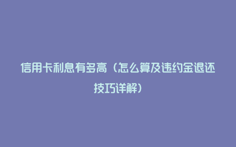 信用卡利息有多高（怎么算及违约金退还技巧详解）