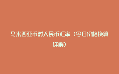 马来西亚币对人民币汇率（今日价格换算详解）