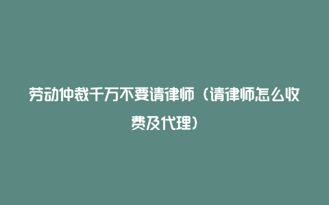 劳动仲裁千万不要请律师（请律师怎么收费及代理）