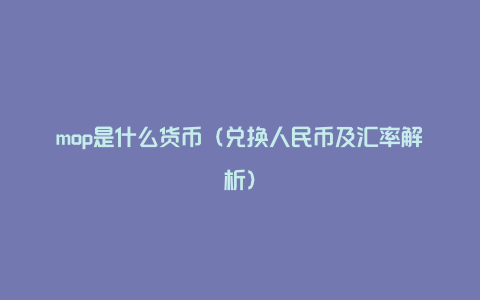 mop是什么货币（兑换人民币及汇率解析）