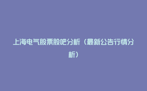 上海电气股票股吧分析（最新公告行情分析）