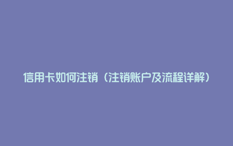 信用卡如何注销（注销账户及流程详解）