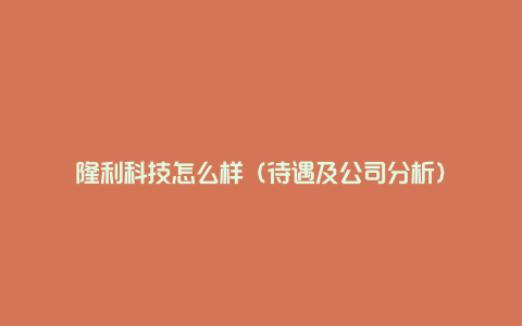 隆利科技怎么样（待遇及公司分析）