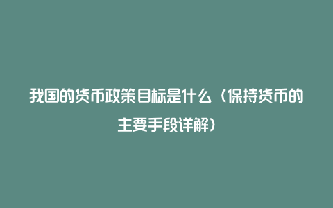 我国的货币政策目标是什么（保持货币的主要手段详解）