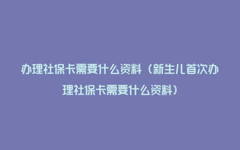 办理社保卡需要什么资料（新生儿首次办理社保卡需要什么资料）