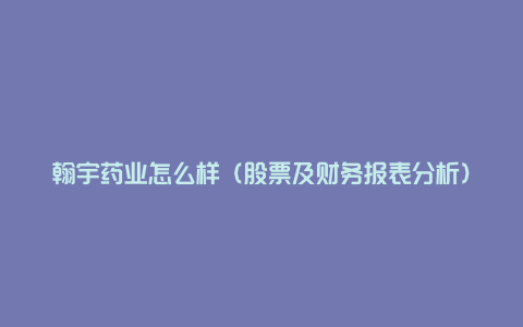 翰宇药业怎么样（股票及财务报表分析）