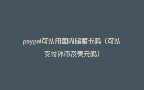 paypal可以用国内储蓄卡吗（可以支付外币及美元吗）