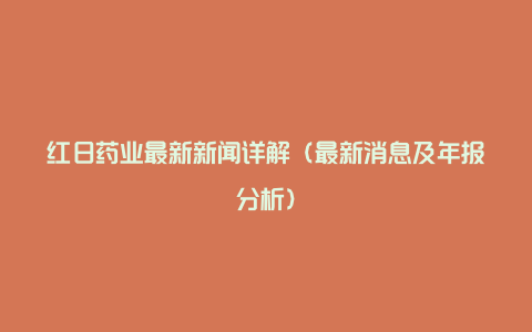 红日药业最新新闻详解（最新消息及年报分析）