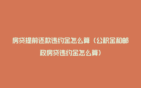 房贷提前还款违约金怎么算（公积金和邮政房贷违约金怎么算）