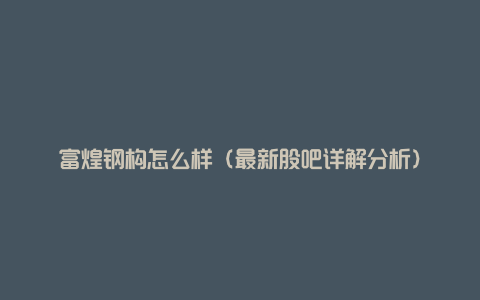 富煌钢构怎么样（最新股吧详解分析）