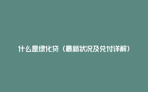 什么是绿化贷（最新状况及兑付详解）