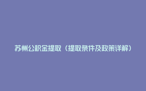 苏州公积金提取（提取条件及政策详解）