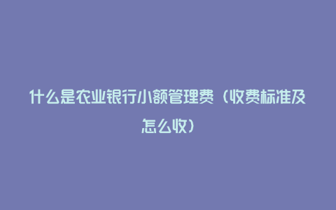 什么是农业银行小额管理费（收费标准及怎么收）