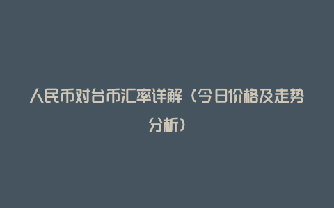 人民币对台币汇率详解（今日价格及走势分析）