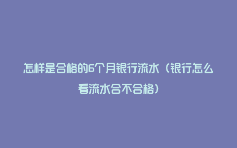 怎样是合格的6个月银行流水（银行怎么看流水合不合格）