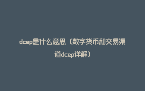 dcep是什么意思（数字货币和交易渠道dcep详解）