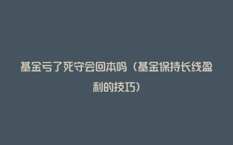 基金亏了死守会回本吗（基金保持长线盈利的技巧）