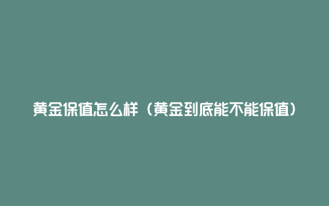 黄金保值怎么样（黄金到底能不能保值）