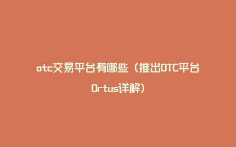 otc交易平台有哪些（推出OTC平台Ortus详解）