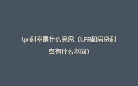 lpr利率是什么意思（LPR和房贷利率有什么不同）