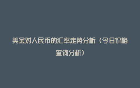 美金对人民币的汇率走势分析（今日价格查询分析）